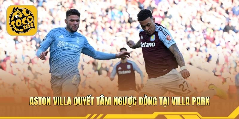 Aston Villa quyết tâm ngược dòng tại Villa Park
