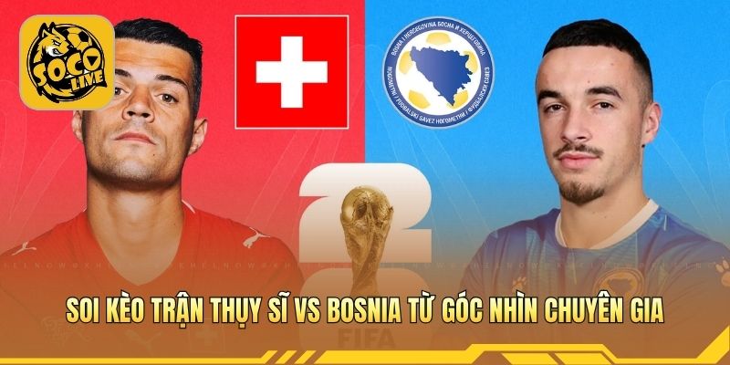 Soi kèo trận Thụy Sĩ vs Bosnia từ góc nhìn chuyên gia
