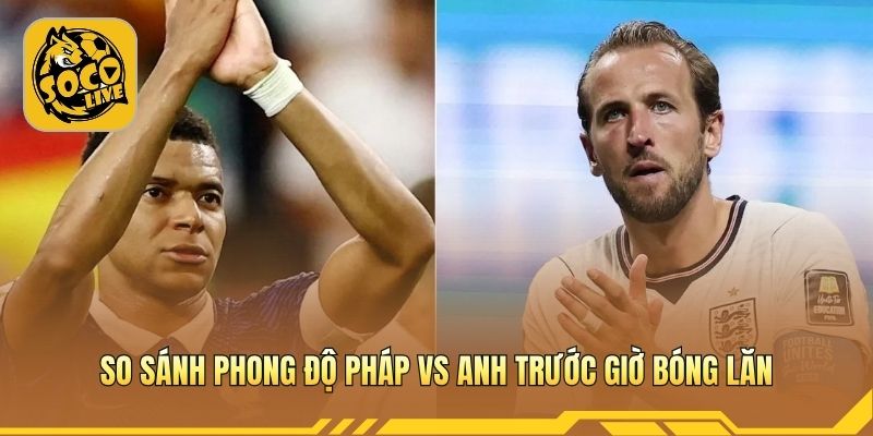 So sánh phong độ Pháp vs Anh trước giờ bóng lăn